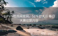 51FUN吃瓜网官网，51今日大瓜 每日大赛往期内容