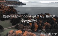 残忍cheapwindowsvps风险，暴躁少女csgo视频
