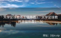 大学足球教练王猛陈磊1，大学足球教练王猛陈磊1—36