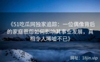 《51吃瓜网独家追踪：一位偶像背后的家庭恩怨如何影响其事业发展，真相令人唏嘘不已》