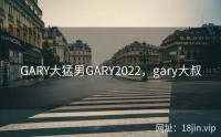 GARY大猛男GARY2022，gary大叔