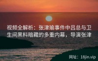 视频全解析：张津瑜事件中吕总与卫生间黑料暗藏的多重内幕，导演张津