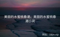 美丽的水蜜桃春潮，美丽的水蜜桃春潮小说