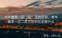 老牛嫩草一区二区三区的区别，老牛嫩草一区二区三区的区别是什么