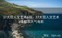 37大但人文艺术A级，37大但人文艺术a级都市天气电影