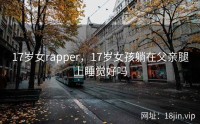 17岁女rapper，17岁女孩躺在父亲腿上睡觉好吗