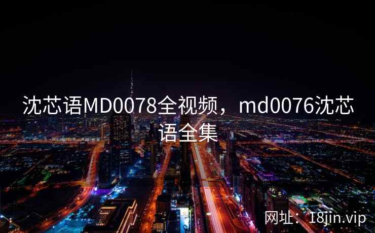 沈芯语MD0078全视频，md0076沈芯语全集