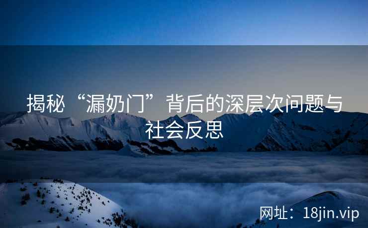 揭秘“漏奶门”背后的深层次问题与社会反思