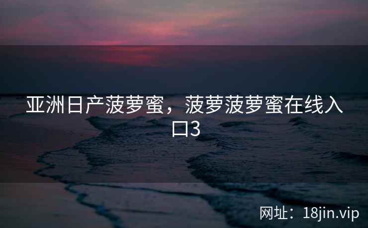 亚洲日产菠萝蜜，菠萝菠萝蜜在线入口3