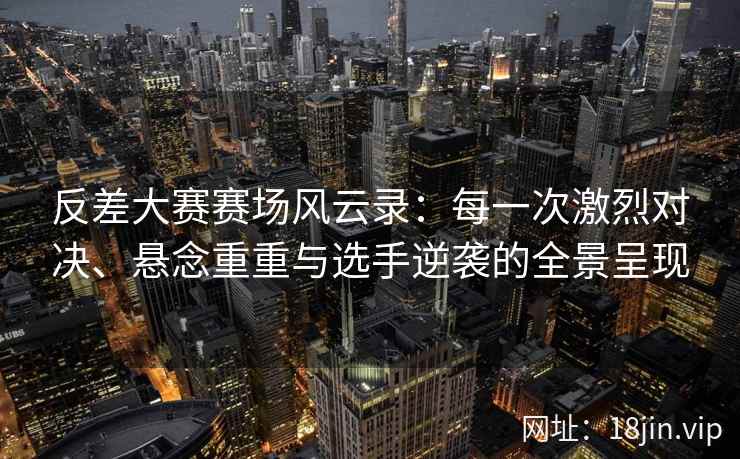 反差大赛赛场风云录：每一次激烈对决、悬念重重与选手逆袭的全景呈现