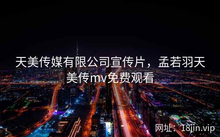 天美传媒有限公司宣传片，孟若羽天美传mv免费观看