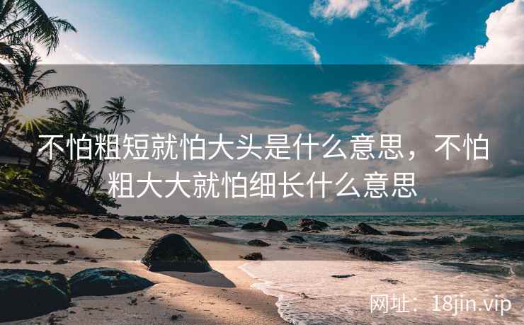 不怕粗短就怕大头是什么意思，不怕粗大大就怕细长什么意思
