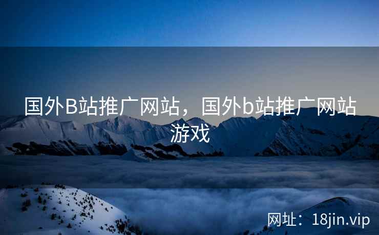 国外B站推广网站，国外b站推广网站游戏