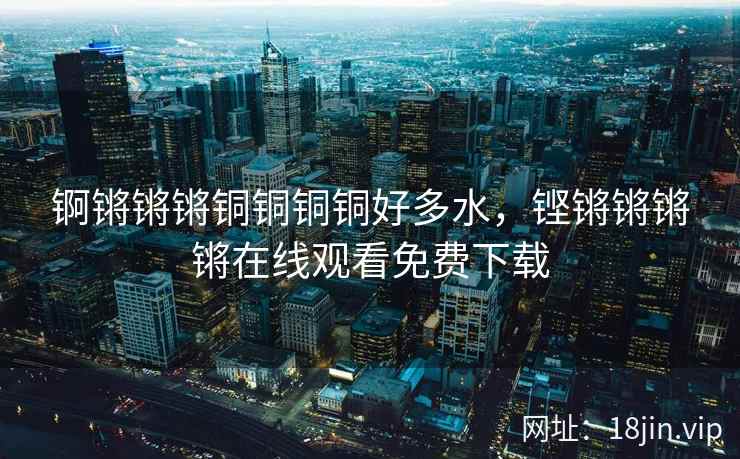 锕锵锵锵铜铜铜铜好多水，铿锵锵锵锵在线观看免费下载