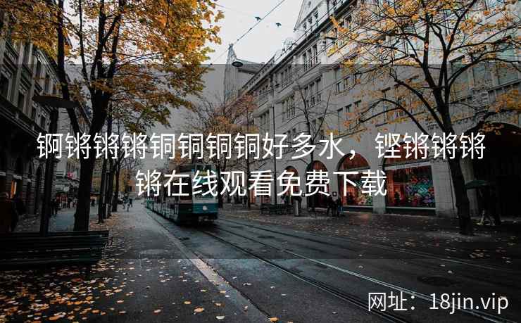 锕锵锵锵铜铜铜铜好多水，铿锵锵锵锵在线观看免费下载
