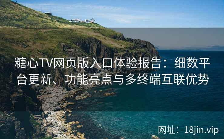 糖心TV网页版入口体验报告：细数平台更新、功能亮点与多终端互联优势