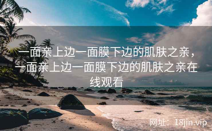 一面亲上边一面膜下边的肌肤之亲，一面亲上边一面膜下边的肌肤之亲在线观看