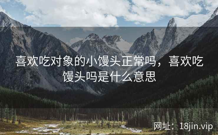 喜欢吃对象的小馒头正常吗，喜欢吃馒头吗是什么意思