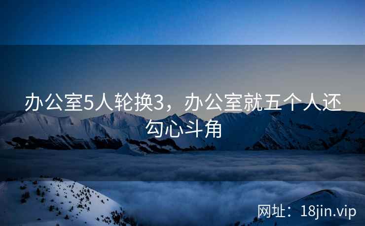 办公室5人轮换3，办公室就五个人还勾心斗角