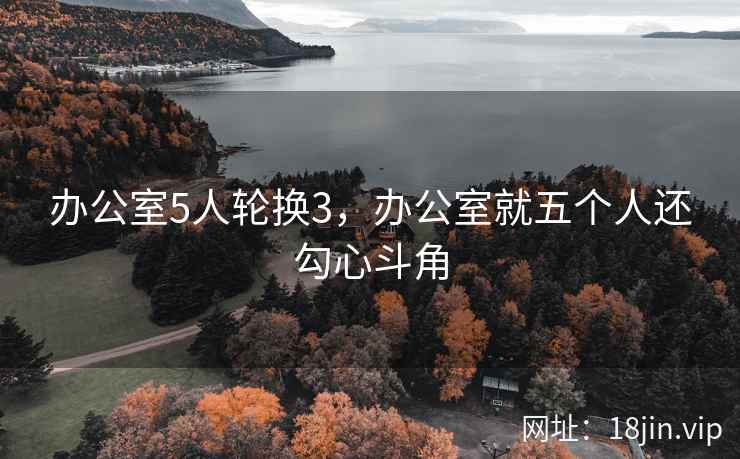 办公室5人轮换3，办公室就五个人还勾心斗角