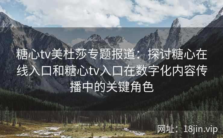 糖心tv美杜莎专题报道：探讨糖心在线入口和糖心tv入口在数字化内容传播中的关键角色