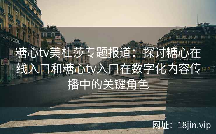 糖心tv美杜莎专题报道：探讨糖心在线入口和糖心tv入口在数字化内容传播中的关键角色
