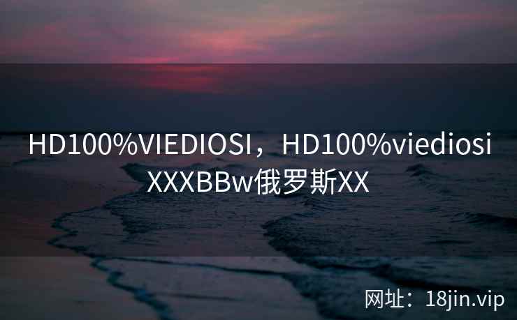HD100%VIEDIOSI，HD100%viediosiXXXBBw俄罗斯XX