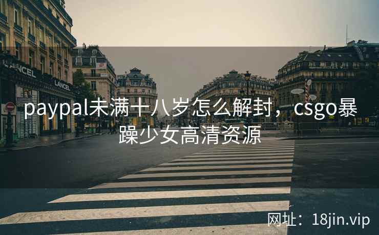 paypal未满十八岁怎么解封，csgo暴躁少女高清资源