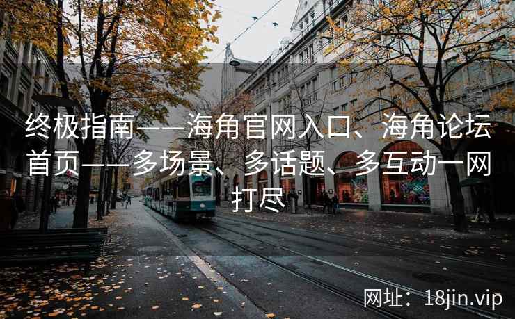 终极指南——海角官网入口、海角论坛首页——多场景、多话题、多互动一网打尽