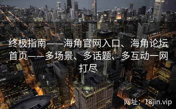 终极指南——海角官网入口、海角论坛首页——多场景、多话题、多互动一网打尽