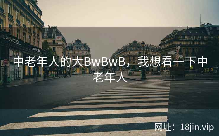 中老年人的大BwBwB，我想看一下中老年人