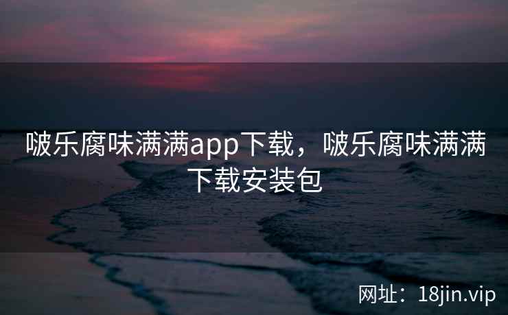 啵乐腐味满满app下载，啵乐腐味满满下载安装包
