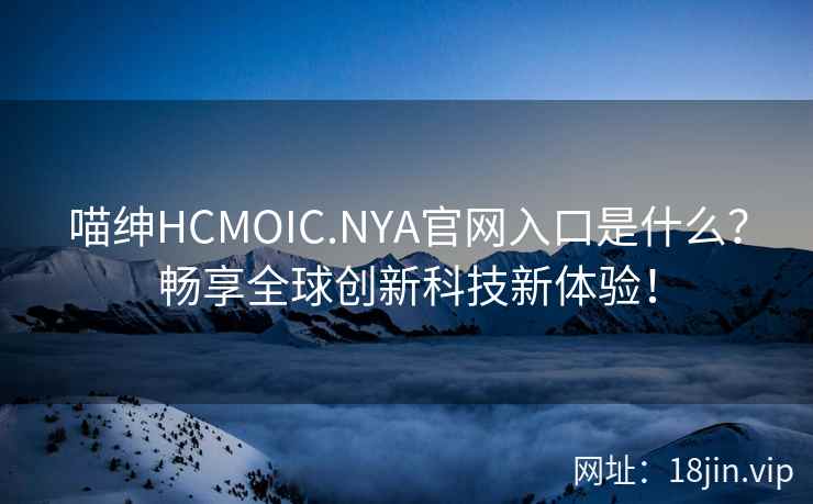 喵绅HCMOIC.NYA官网入口是什么？畅享全球创新科技新体验！