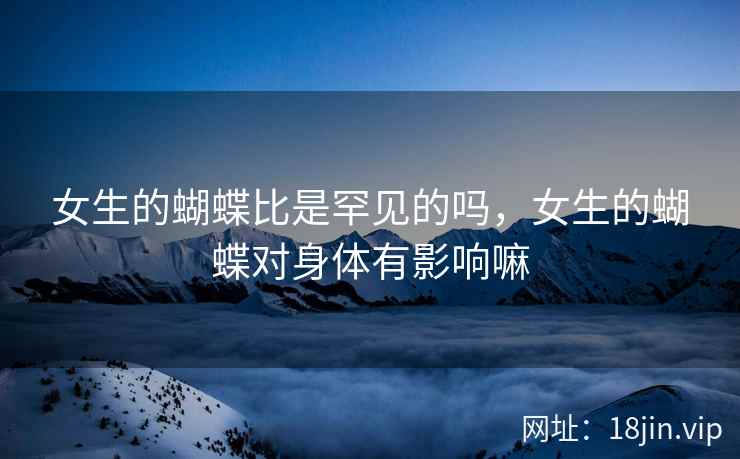 女生的蝴蝶比是罕见的吗，女生的蝴蝶对身体有影响嘛