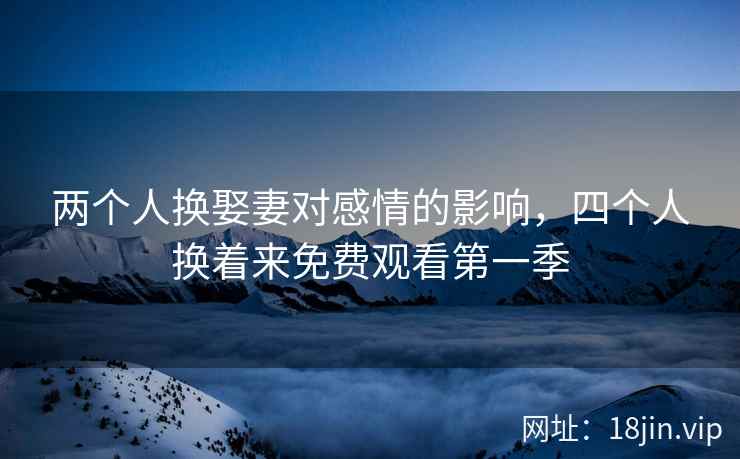 两个人换娶妻对感情的影响，四个人换着来免费观看第一季