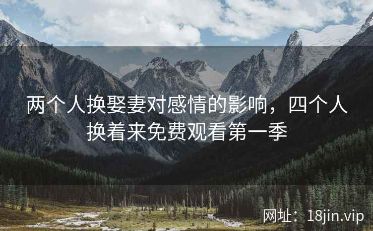 两个人换娶妻对感情的影响，四个人换着来免费观看第一季