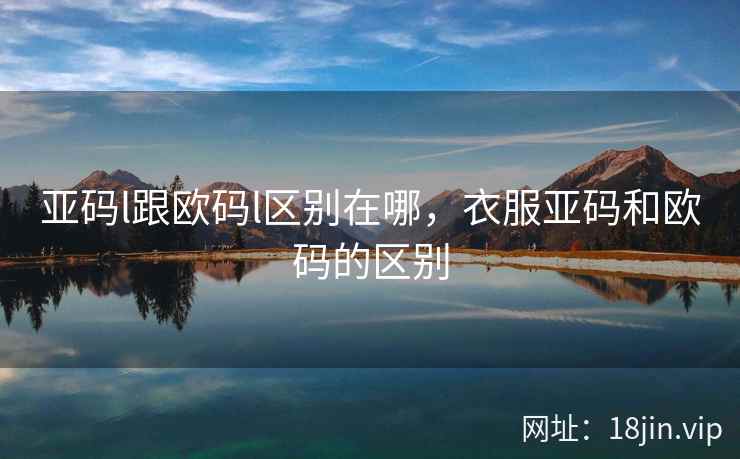 亚码l跟欧码l区别在哪，衣服亚码和欧码的区别