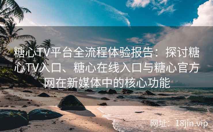 糖心TV平台全流程体验报告：探讨糖心TV入口、糖心在线入口与糖心官方网在新媒体中的核心功能