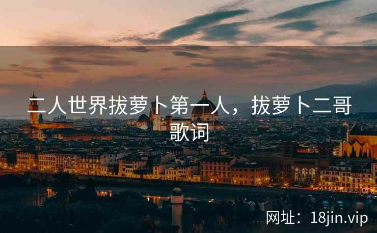 二人世界拔萝卜第一人，拔萝卜二哥歌词