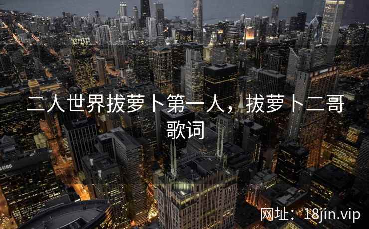 二人世界拔萝卜第一人，拔萝卜二哥歌词