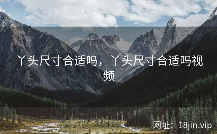 丫头尺寸合适吗，丫头尺寸合适吗视频