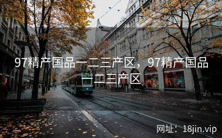 97精产国品一二三产区，97精产国品一二三产区