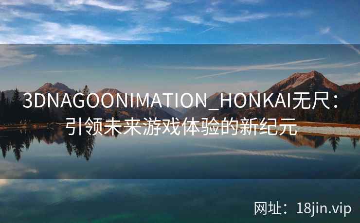 3DNAGOONIMATION_HONKAI无尺：引领未来游戏体验的新纪元