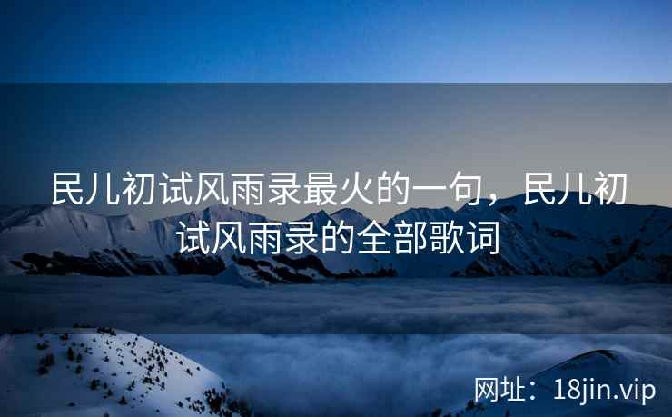 民儿初试风雨录最火的一句，民儿初试风雨录的全部歌词
