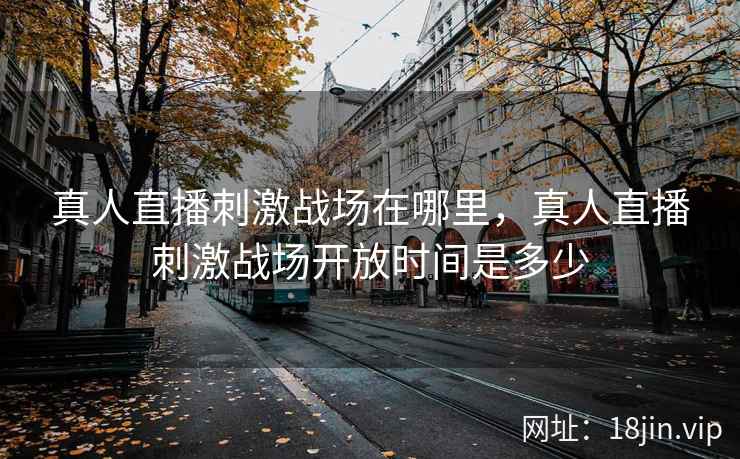 真人直播刺激战场在哪里，真人直播刺激战场开放时间是多少