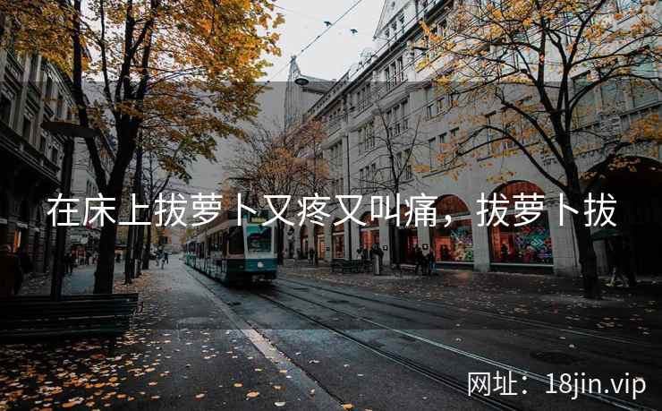在床上拔萝卜又疼又叫痛，拔萝卜拔