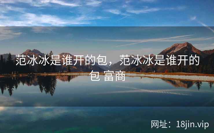 范冰冰是谁开的包，范冰冰是谁开的包 富商