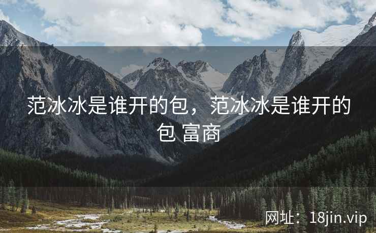 范冰冰是谁开的包，范冰冰是谁开的包 富商