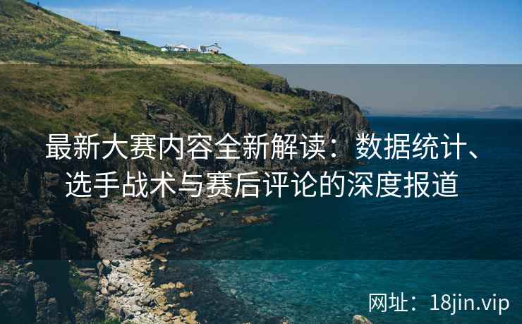最新大赛内容全新解读：数据统计、选手战术与赛后评论的深度报道