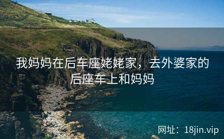 我妈妈在后车座姥姥家，去外婆家的后座车上和妈妈